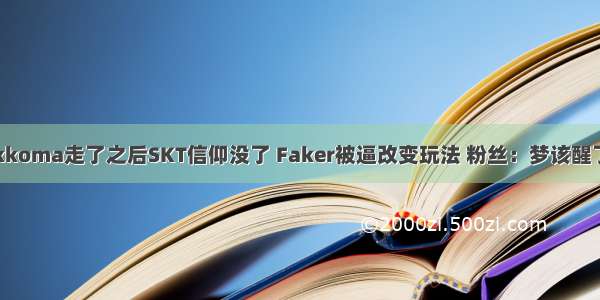 kkoma走了之后SKT信仰没了 Faker被逼改变玩法 粉丝：梦该醒了