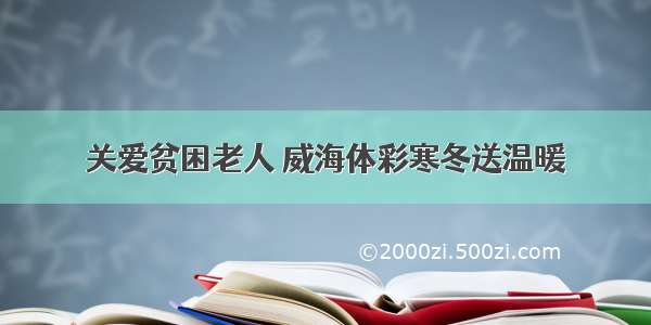 关爱贫困老人 威海体彩寒冬送温暖