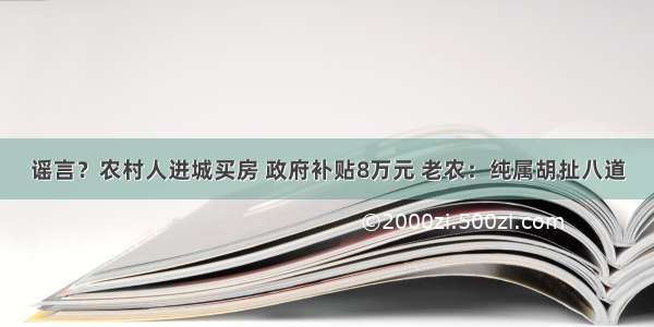 谣言？农村人进城买房 政府补贴8万元 老农：纯属胡扯八道