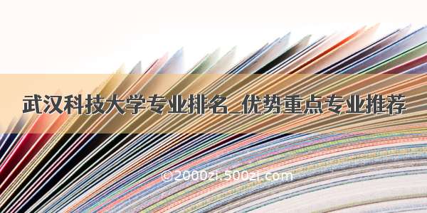 武汉科技大学专业排名_优势重点专业推荐