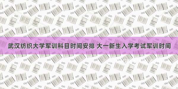 武汉纺织大学军训科目时间安排 大一新生入学考试军训时间