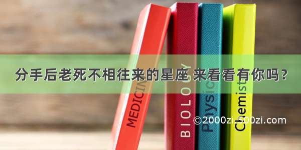 分手后老死不相往来的星座 来看看有你吗？