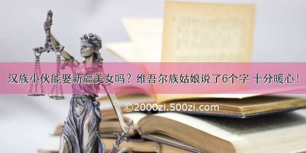 汉族小伙能娶新疆美女吗？维吾尔族姑娘说了6个字 十分暖心！