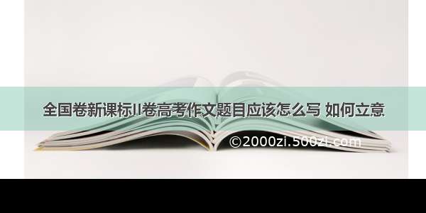 全国卷新课标II卷高考作文题目应该怎么写 如何立意