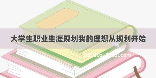 大学生职业生涯规划我的理想从规划开始