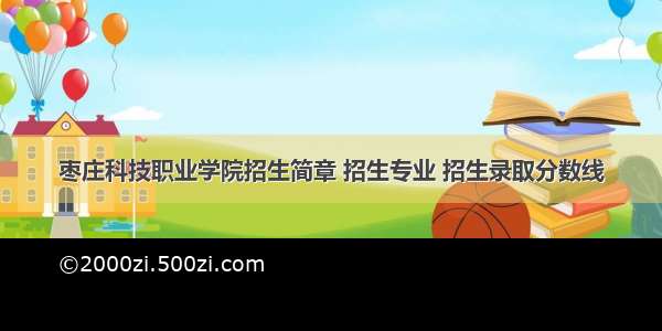 枣庄科技职业学院招生简章 招生专业 招生录取分数线