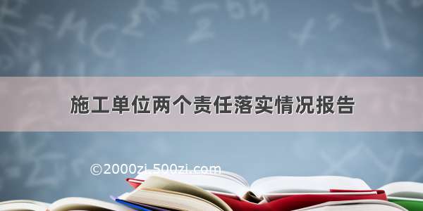 施工单位两个责任落实情况报告