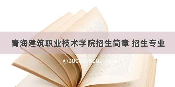 青海建筑职业技术学院招生简章 招生专业