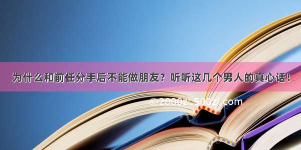 为什么和前任分手后不能做朋友？听听这几个男人的真心话！