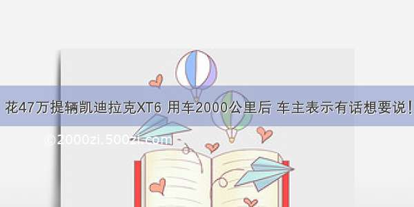 花47万提辆凯迪拉克XT6 用车2000公里后 车主表示有话想要说！