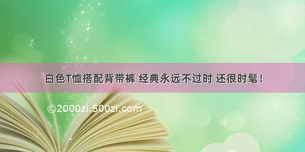 白色T恤搭配背带裤 经典永远不过时 还很时髦！