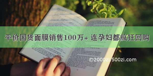 平价国货面膜销售100万+ 连孕妇都疯狂回购