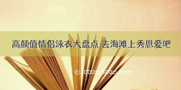 高颜值情侣泳衣大盘点 去海滩上秀恩爱吧