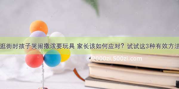 逛街时孩子哭闹撒泼要玩具 家长该如何应对？试试这3种有效方法