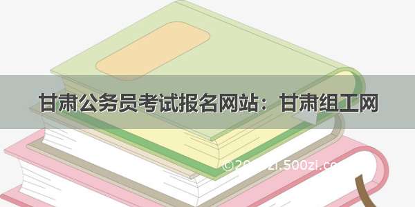 甘肃公务员考试报名网站：甘肃组工网