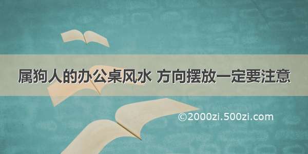 属狗人的办公桌风水 方向摆放一定要注意