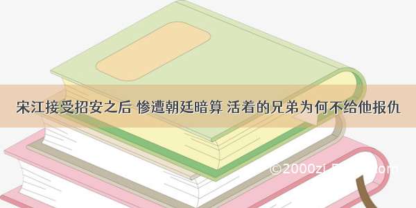 宋江接受招安之后 惨遭朝廷暗算 活着的兄弟为何不给他报仇