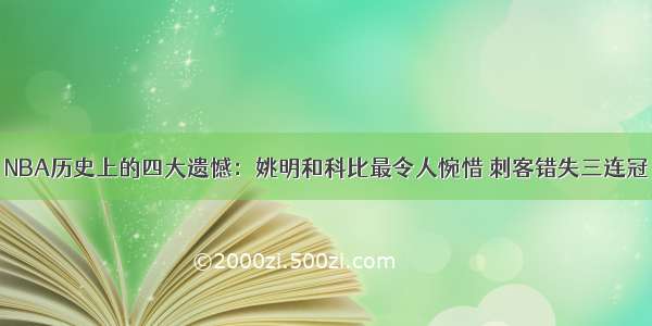 NBA历史上的四大遗憾：姚明和科比最令人惋惜 刺客错失三连冠