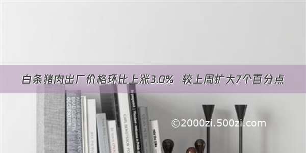 白条猪肉出厂价格环比上涨3.0%  较上周扩大7个百分点