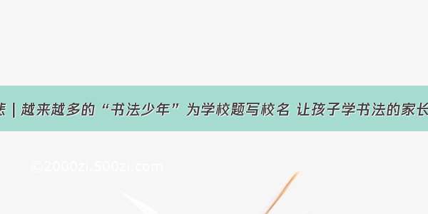 不以己悲 | 越来越多的“书法少年”为学校题写校名 让孩子学书法的家长真聪明！