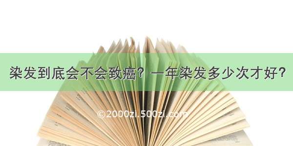 染发到底会不会致癌？一年染发多少次才好？