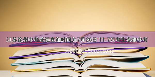江苏徐州中考成绩查询时间为7月26日 11.7万考生参加中考