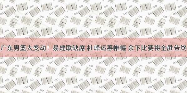 广东男篮大变动！易建联缺席 杜峰运筹帷幄 余下比赛将全胜告终