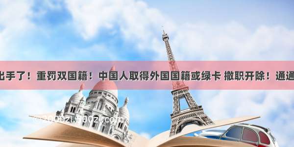 终于出手了！重罚双国籍！中国人取得外国国籍或绿卡 撤职开除！通通处理！