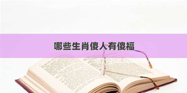 哪些生肖傻人有傻福