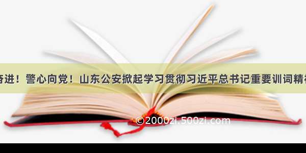 擎旗奋进！警心向党！山东公安掀起学习贯彻习近平总书记重要训词精神热潮