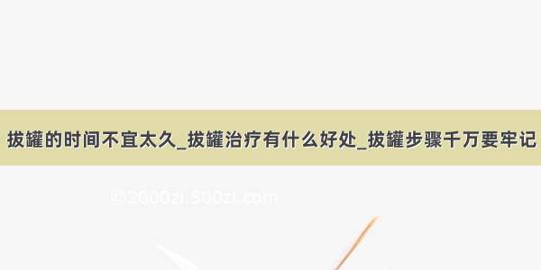 拔罐的时间不宜太久_拔罐治疗有什么好处_拔罐步骤千万要牢记