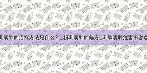 积乳囊肿的治疗方法是什么？_积乳囊肿的偏方_乳腺囊肿危害不容忽视