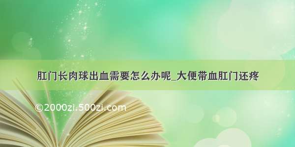 肛门长肉球出血需要怎么办呢_大便带血肛门还疼