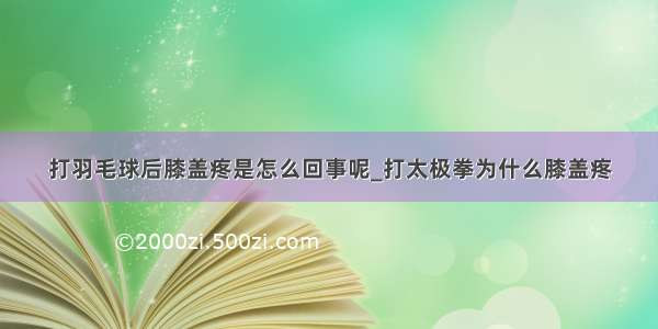 打羽毛球后膝盖疼是怎么回事呢_打太极拳为什么膝盖疼