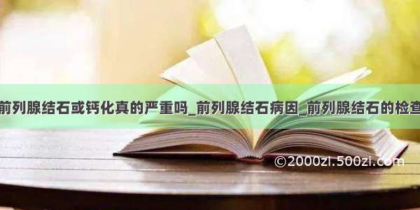 前列腺结石或钙化真的严重吗_前列腺结石病因_前列腺结石的检查