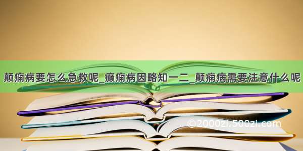 颠痫病要怎么急救呢_癫痫病因略知一二_颠痫病需要注意什么呢