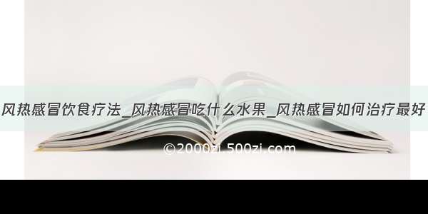 风热感冒饮食疗法_风热感冒吃什么水果_风热感冒如何治疗最好