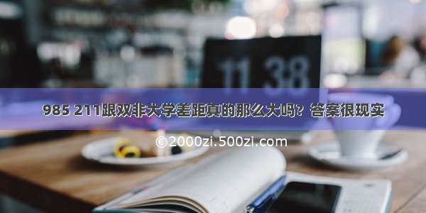 985 211跟双非大学差距真的那么大吗？答案很现实