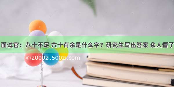 面试官：八十不足 六十有余是什么字？研究生写出答案 众人懵了