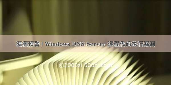 漏洞预警 | Windows DNS Server 远程代码执行漏洞