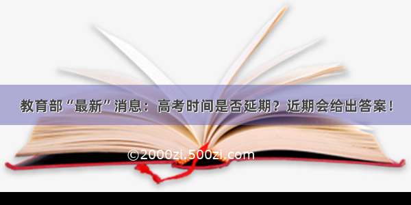 教育部“最新”消息：高考时间是否延期？近期会给出答案！