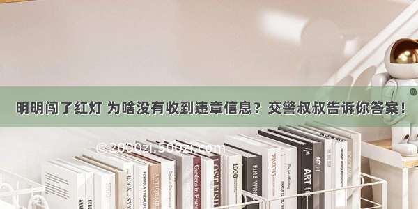 明明闯了红灯 为啥没有收到违章信息？交警叔叔告诉你答案！