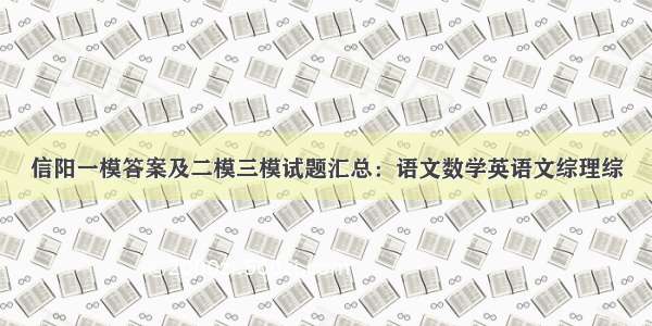 信阳一模答案及二模三模试题汇总：语文数学英语文综理综