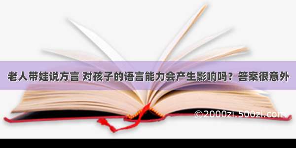 老人带娃说方言 对孩子的语言能力会产生影响吗？答案很意外