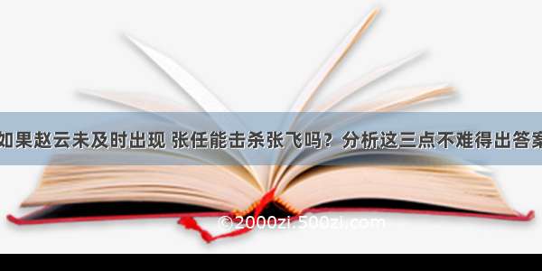 如果赵云未及时出现 张任能击杀张飞吗？分析这三点不难得出答案