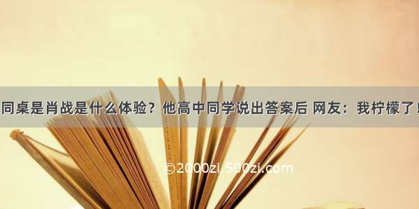 同桌是肖战是什么体验？他高中同学说出答案后 网友：我柠檬了！