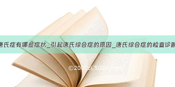 唐氏症有哪些症状_引起唐氏综合症的原因_唐氏综合症的检查诊断