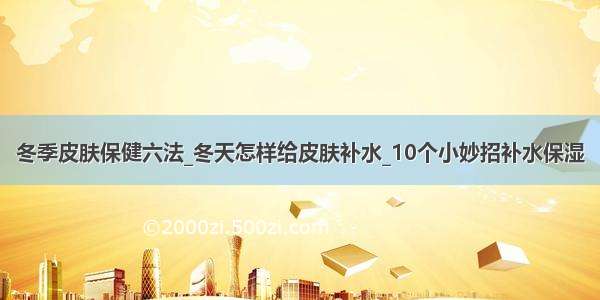 冬季皮肤保健六法_冬天怎样给皮肤补水_10个小妙招补水保湿