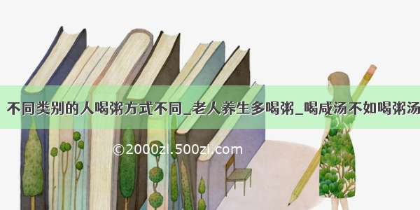 ​不同类别的人喝粥方式不同_老人养生多喝粥_喝咸汤不如喝粥汤