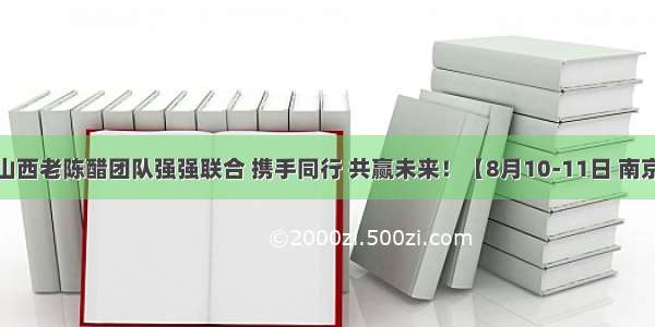 娜姐国际与山西老陈醋团队强强联合 携手同行 共赢未来！【8月10-11日 南京展TD10】​